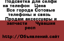 1 Подсветка для селфи на телефон › Цена ­ 990 - Все города Сотовые телефоны и связь » Продам аксессуары и запчасти   . Чувашия респ.